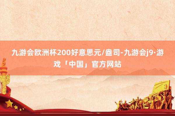 九游会欧洲杯200好意思元/盎司-九游会j9·游戏「中国」官方网站