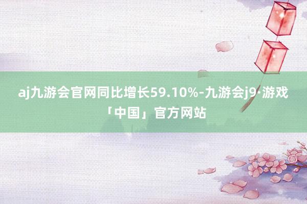 aj九游会官网同比增长59.10%-九游会j9·游戏「中国」官方网站