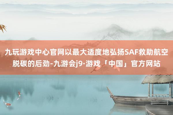 九玩游戏中心官网以最大适度地弘扬SAF救助航空脱碳的后劲-九游会j9·游戏「中国」官方网站