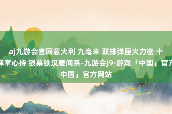 aj九游会官网意大利 九毫米 双排弹匣火力密 十五发弹掌心持 银幕铁汉腰间系-九游会j9·游戏「中国」官方网站