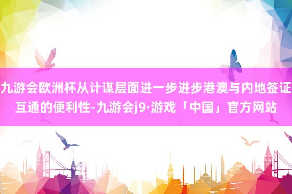 九游会欧洲杯从计谋层面进一步进步港澳与内地签证互通的便利性-九游会j9·游戏「中国」官方网站