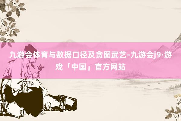 九游会体育与数据口径及贪图武艺-九游会j9·游戏「中国」官方网站