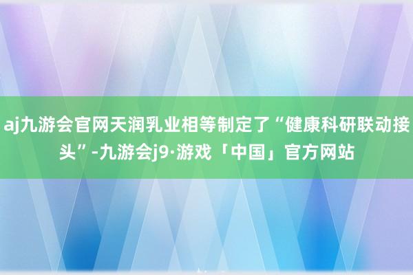 aj九游会官网天润乳业相等制定了“健康科研联动接头”-九游会j9·游戏「中国」官方网站