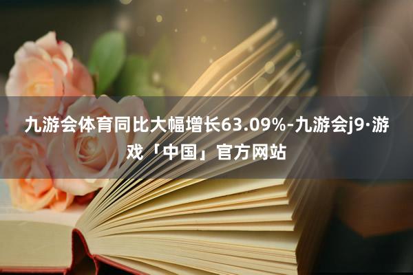 九游会体育同比大幅增长63.09%-九游会j9·游戏「中国」官方网站