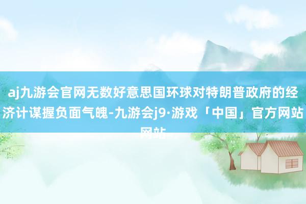 aj九游会官网无数好意思国环球对特朗普政府的经济计谋握负面气魄-九游会j9·游戏「中国」官方网站