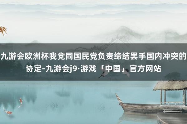 九游会欧洲杯我党同国民党负责缔结罢手国内冲突的协定-九游会j9·游戏「中国」官方网站