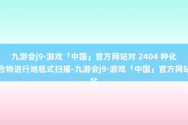 九游会j9·游戏「中国」官方网站对 2404 种化合物进行地毯式扫描-九游会j9·游戏「中国」官方网站