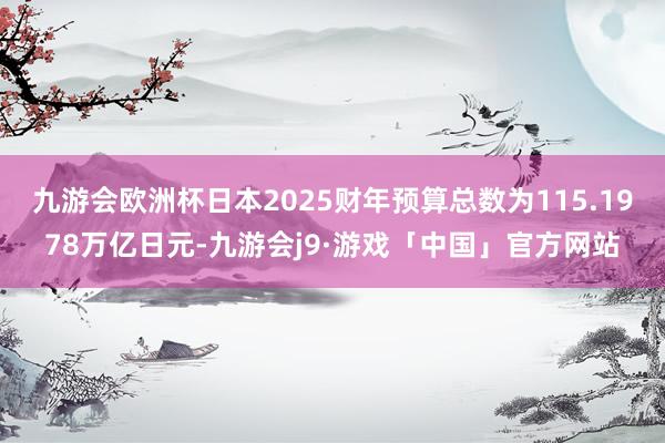 九游会欧洲杯日本2025财年预算总数为115.1978万亿日元-九游会j9·游戏「中国」官方网站