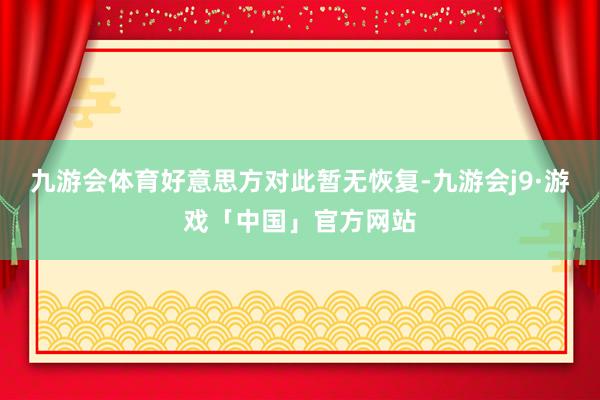 九游会体育好意思方对此暂无恢复-九游会j9·游戏「中国」官方网站