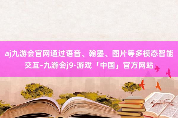 aj九游会官网通过语音、翰墨、图片等多模态智能交互-九游会j9·游戏「中国」官方网站