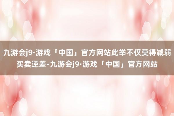 九游会j9·游戏「中国」官方网站此举不仅莫得减弱买卖逆差-九游会j9·游戏「中国」官方网站
