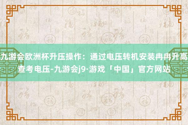 九游会欧洲杯升压操作：通过电压转机安装冉冉升高查考电压-九游会j9·游戏「中国」官方网站