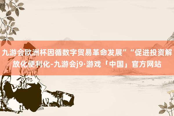 九游会欧洲杯因循数字贸易革命发展”“促进投资解放化便利化-九游会j9·游戏「中国」官方网站