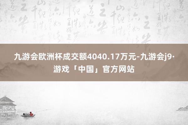 九游会欧洲杯成交额4040.17万元-九游会j9·游戏「中国」官方网站