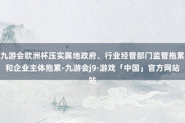 九游会欧洲杯压实属地政府、行业经管部门监管拖累和企业主体拖累-九游会j9·游戏「中国」官方网站