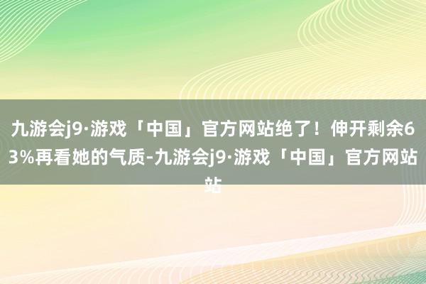 九游会j9·游戏「中国」官方网站绝了！伸开剩余63%再看她的气质-九游会j9·游戏「中国」官方网站