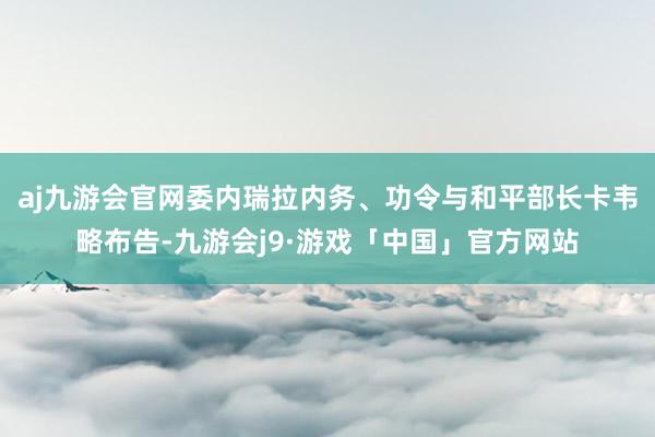 aj九游会官网委内瑞拉内务、功令与和平部长卡韦略布告-九游会j9·游戏「中国」官方网站