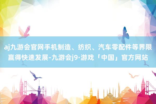 aj九游会官网手机制造、纺织、汽车零配件等界限赢得快速发展-九游会j9·游戏「中国」官方网站