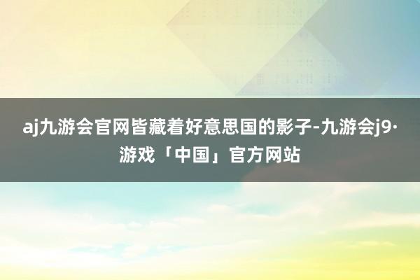 aj九游会官网皆藏着好意思国的影子-九游会j9·游戏「中国」官方网站