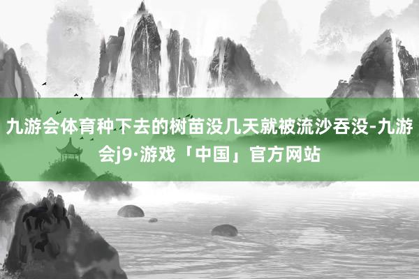 九游会体育种下去的树苗没几天就被流沙吞没-九游会j9·游戏「中国」官方网站