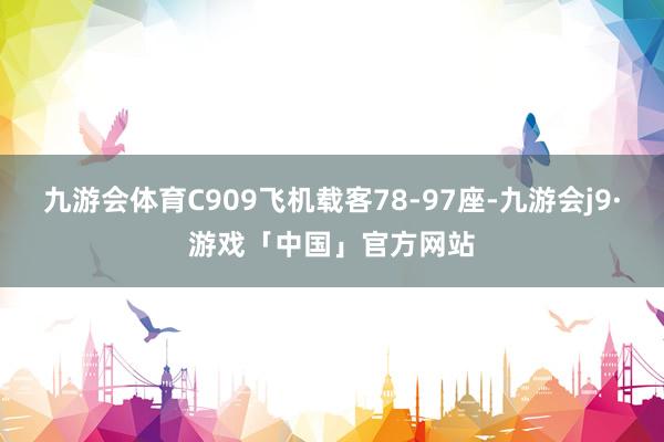九游会体育C909飞机载客78-97座-九游会j9·游戏「中国」官方网站