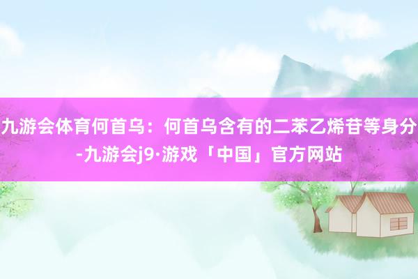 九游会体育何首乌：何首乌含有的二苯乙烯苷等身分-九游会j9·游戏「中国」官方网站
