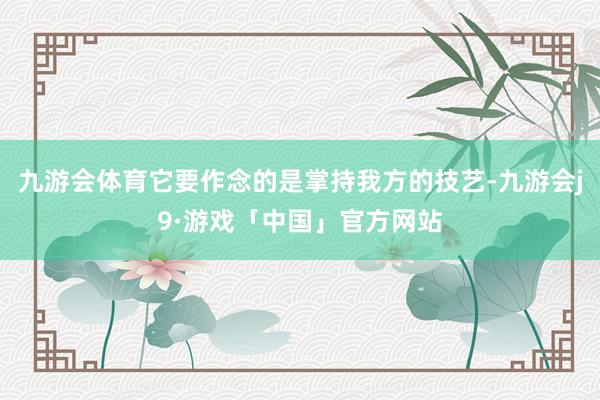 九游会体育它要作念的是掌持我方的技艺-九游会j9·游戏「中国」官方网站