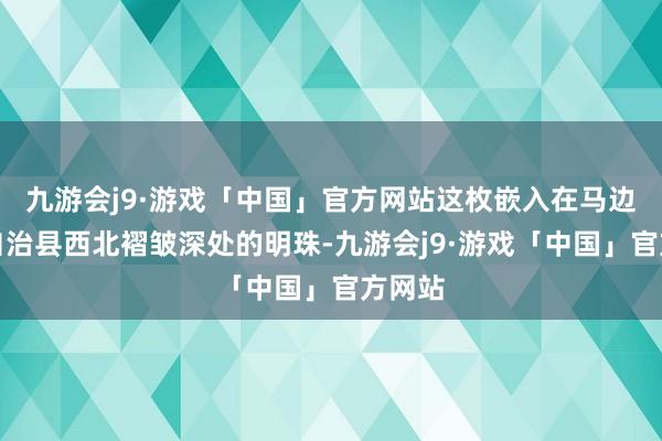 九游会j9·游戏「中国」官方网站这枚嵌入在马边彝族自治县西北褶皱深处的明珠-九游会j9·游戏「中国」官方网站