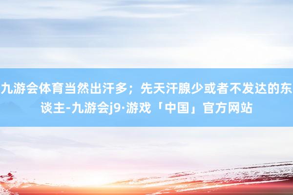 九游会体育当然出汗多；先天汗腺少或者不发达的东谈主-九游会j9·游戏「中国」官方网站