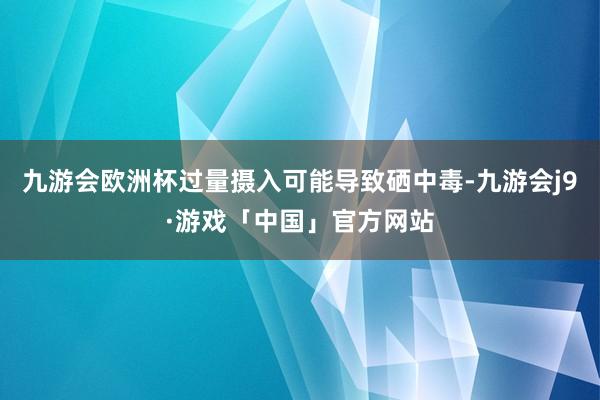 九游会欧洲杯过量摄入可能导致硒中毒-九游会j9·游戏「中国」官方网站