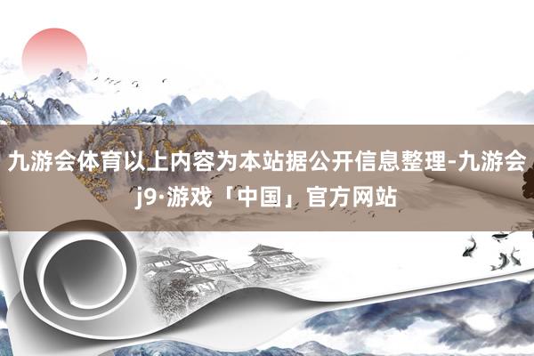 九游会体育以上内容为本站据公开信息整理-九游会j9·游戏「中国」官方网站