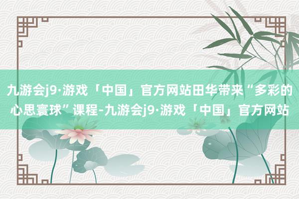 九游会j9·游戏「中国」官方网站田华带来“多彩的心思寰球”课程-九游会j9·游戏「中国」官方网站