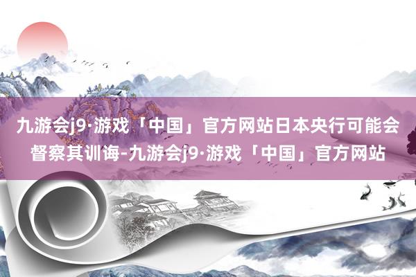 九游会j9·游戏「中国」官方网站　　日本央行可能会督察其训诲-九游会j9·游戏「中国」官方网站