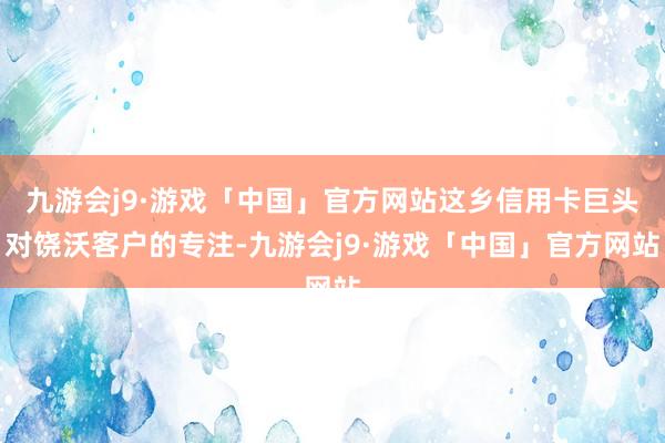九游会j9·游戏「中国」官方网站这乡信用卡巨头对饶沃客户的专注-九游会j9·游戏「中国」官方网站