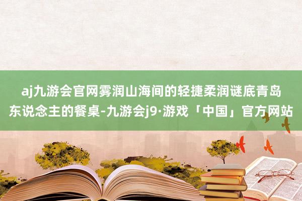 aj九游会官网　　雾润山海间的轻捷柔润谜底　　青岛东说念主的餐桌-九游会j9·游戏「中国」官方网站