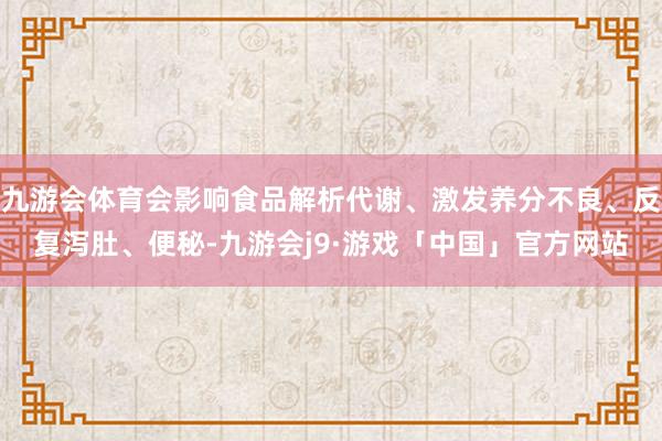 九游会体育会影响食品解析代谢、激发养分不良、反复泻肚、便秘-九游会j9·游戏「中国」官方网站
