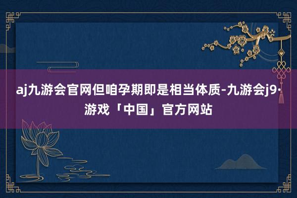 aj九游会官网但咱孕期即是相当体质-九游会j9·游戏「中国」官方网站