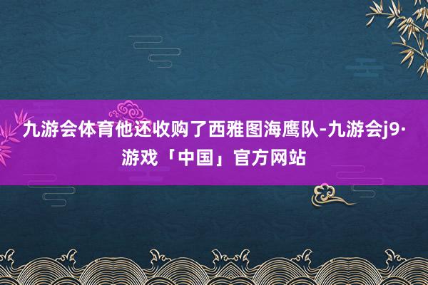九游会体育他还收购了西雅图海鹰队-九游会j9·游戏「中国」官方网站