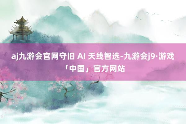 aj九游会官网守旧 AI 天线智选-九游会j9·游戏「中国」官方网站
