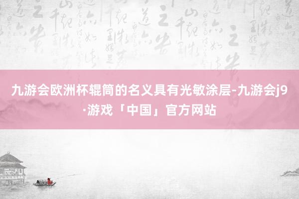 九游会欧洲杯辊筒的名义具有光敏涂层-九游会j9·游戏「中国」官方网站