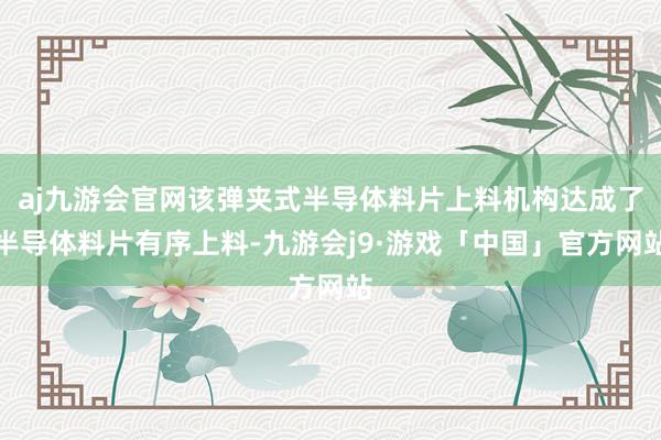 aj九游会官网该弹夹式半导体料片上料机构达成了半导体料片有序上料-九游会j9·游戏「中国」官方网站