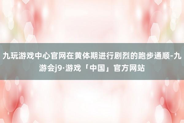 九玩游戏中心官网在黄体期进行剧烈的跑步通顺-九游会j9·游戏「中国」官方网站