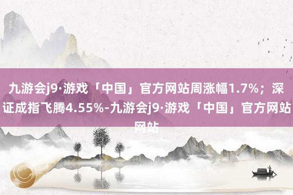 九游会j9·游戏「中国」官方网站周涨幅1.7%；深证成指飞腾4.55%-九游会j9·游戏「中国」官方网站