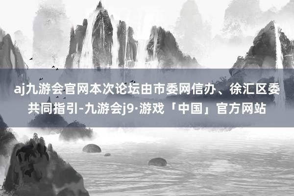 aj九游会官网　　本次论坛由市委网信办、徐汇区委共同指引-九游会j9·游戏「中国」官方网站