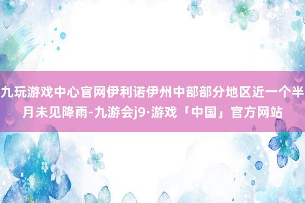 九玩游戏中心官网伊利诺伊州中部部分地区近一个半月未见降雨-九游会j9·游戏「中国」官方网站