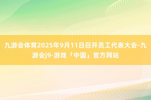 九游会体育2025年9月11日召开员工代表大会-九游会j9·游戏「中国」官方网站
