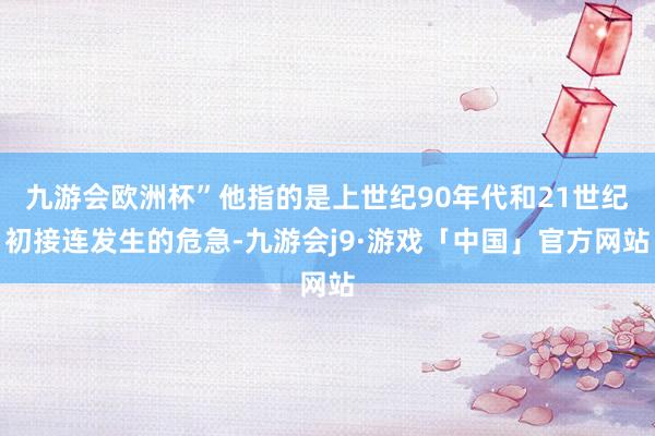 九游会欧洲杯”他指的是上世纪90年代和21世纪初接连发生的危急-九游会j9·游戏「中国」官方网站