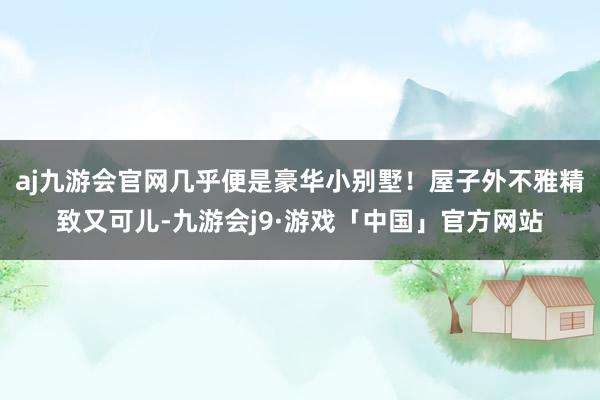 aj九游会官网几乎便是豪华小别墅!屋子外不雅精致又可儿-九游会j9·游戏「中国」官方网站