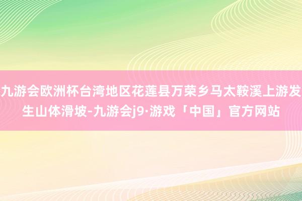 九游会欧洲杯台湾地区花莲县万荣乡马太鞍溪上游发生山体滑坡-九游会j9·游戏「中国」官方网站