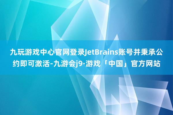 九玩游戏中心官网登录JetBrains账号并秉承公约即可激活-九游会j9·游戏「中国」官方网站